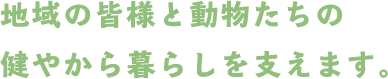 地域の皆様と動物たちの健やから暮らしを支えます。